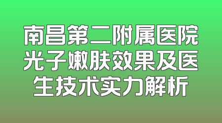 南昌第二附属医院光子嫩肤效果及医生技术实力解析
