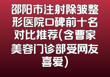 邵阳市注射除皱整形医院口碑前十名对比推荐（含曹家美容门诊部受网友喜爱）