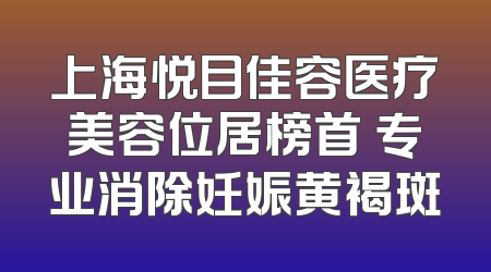 上海悦目佳容医疗美容位居榜首 专业消除妊娠黄褐斑