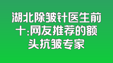 湖北除皱针医生前十：网友推荐的额头抗皱专家