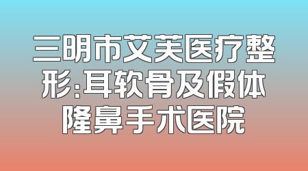 三明市艾芙医疗整形：耳软骨及假体隆鼻手术医院