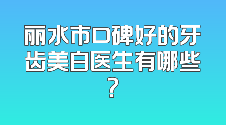 丽水市口碑好的牙齿美白医生有哪些？