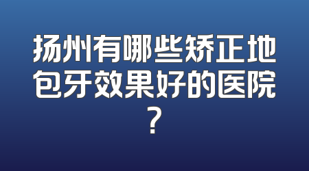 扬州有哪些矫正地包牙效果好的医院？