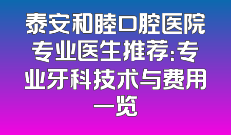泰安和睦口腔医院专业医生推荐：专业牙科技术与费用一览