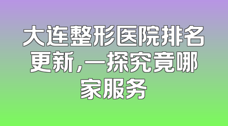 大连整形医院排名更新，一探究竟哪家服务