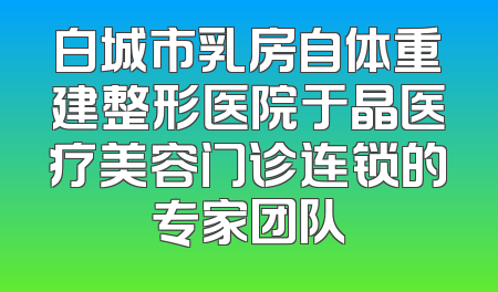白城市乳房自体重建整形医院于晶医疗美容门诊连锁的专家团队