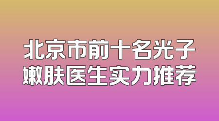 北京市前十名光子嫩肤医生实力推荐