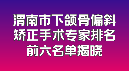 渭南市下颌骨偏斜矫正手术专家排名前六名单揭晓