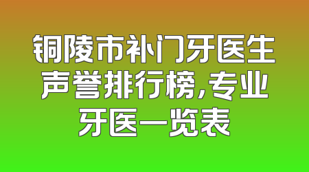 铜陵市补门牙医生声誉排行榜，专业牙医一览表