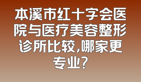 本溪市红十字会医院与医疗美容整形诊所比较，哪家更专业？