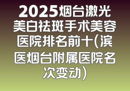 2025烟台激光美白祛斑手术美容医院排名前十（滨医烟台附属医院名次变动）