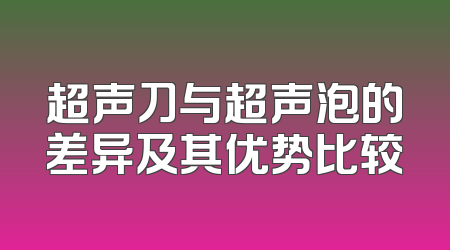 超声刀与超声泡的差异及其优势比较