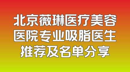 北京薇琳医疗美容医院专业吸脂医生推荐及名单分享