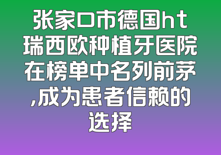 张家口市德国ht瑞西欧种植牙医院在榜单中名列前茅，成为患者信赖的选择