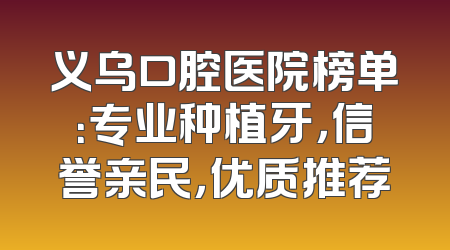 义乌口腔医院榜单：专业种植牙，信誉亲民，优质推荐