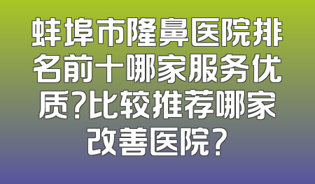 蚌埠市隆鼻医院排名前十哪家服务优质？比较推荐哪家改善医院？