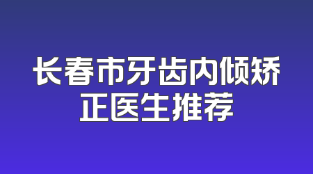 长春市牙齿内倾矫正医生推荐