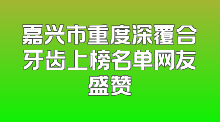 嘉兴市重度深覆合牙齿上榜名单网友盛赞