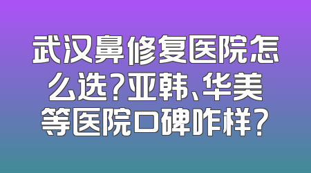 武汉鼻修复医院怎么选？亚韩、华美等医院口碑咋样？
