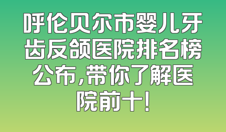 呼伦贝尔市婴儿牙齿反颌医院排名榜公布，带你了解医院前十！