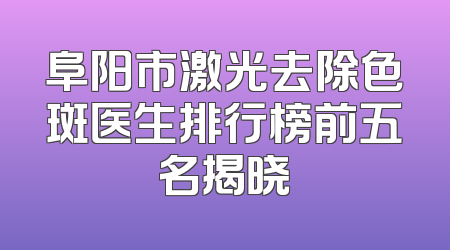 阜阳市激光去除色斑医生排行榜前五名揭晓
