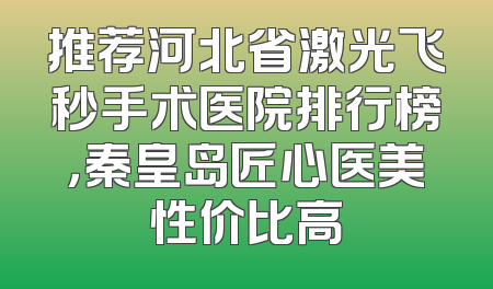 推荐河北省激光飞秒手术医院排行榜，秦皇岛匠心医美性价比高