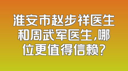 淮安市赵步祥医生和周武军医生，哪位更值得信赖？