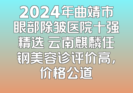 2024年曲靖市眼部除皱医院十强精选 云南麒麟任钢美容诊评价高，价格公道