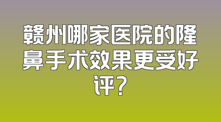 赣州哪家医院的隆鼻手术效果更受好评？