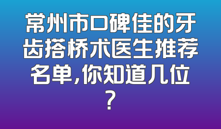 常州市口碑佳的牙齿搭桥术医生推荐名单，你知道几位？