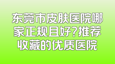 东莞市皮肤医院哪家正规且好？推荐收藏的优质医院
