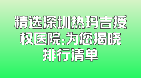 精选深圳热玛吉授权医院：为您揭晓排行清单