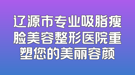 辽源市专业吸脂瘦脸美容整形医院重塑您的美丽容颜