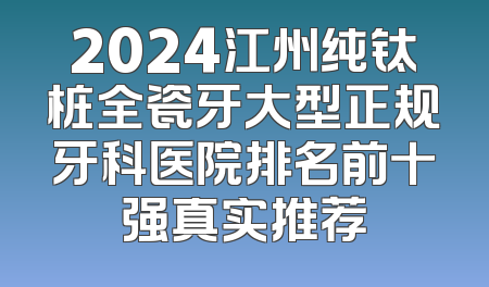 2024江州纯钛桩全瓷牙大型正规牙科医院排名前十强真实推荐