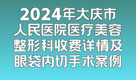 2024年大庆市人民医院医疗美容整形科收费详情及眼袋内切手术案例