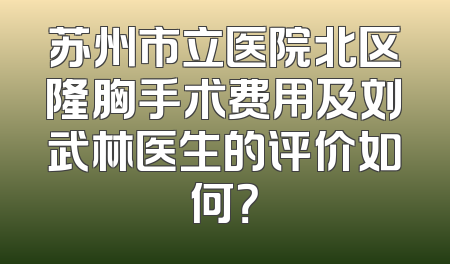 苏州市立医院北区隆胸手术费用及刘武林医生的评价如何？