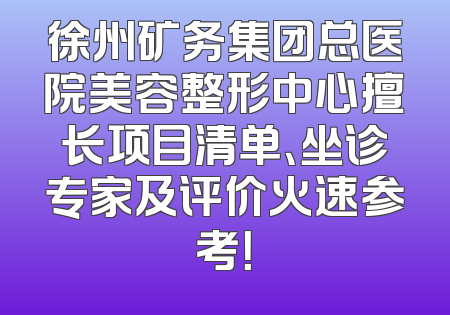 徐州矿务集团总医院美容整形中心擅长项目清单、坐诊专家及评价火速参考！