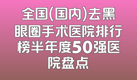 全国（国内）去黑眼圈手术医院排行榜半年度50强医院盘点