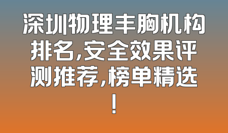 深圳物理丰胸机构排名，安全效果评测推荐，榜单精选!