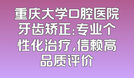重庆大学口腔医院牙齿矫正：专业个性化治疗，信赖高品质评价