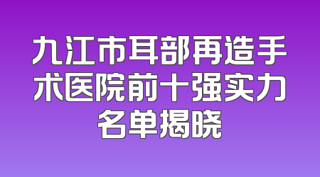 九江市耳部再造手术医院前十强实力名单揭晓