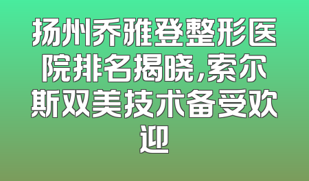 扬州乔雅登整形医院排名揭晓，索尔斯双美技术备受欢迎
