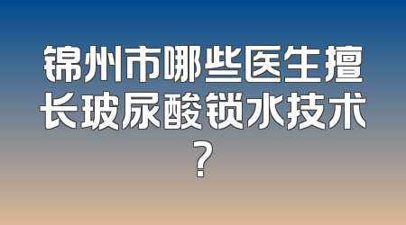 锦州市哪些医生擅长玻尿酸锁水技术？