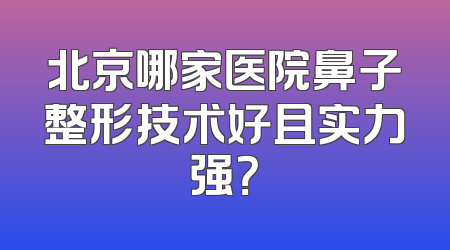 北京哪家医院鼻子整形技术好且实力强？