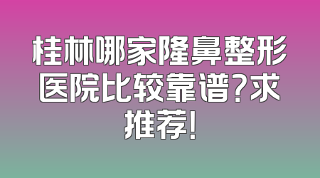 桂林哪家隆鼻整形医院比较靠谱？求推荐！