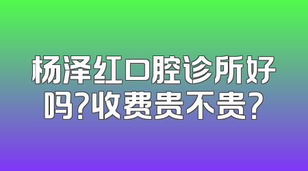 杨泽红口腔诊所好吗？收费贵不贵？