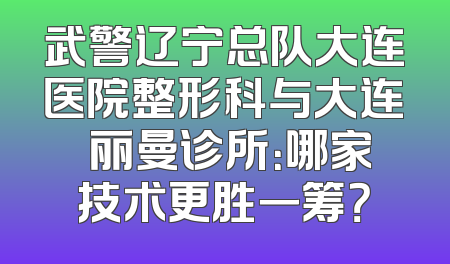 武警辽宁总队大连医院整形科与大连璟丽曼诊所：哪家技术更胜一筹？