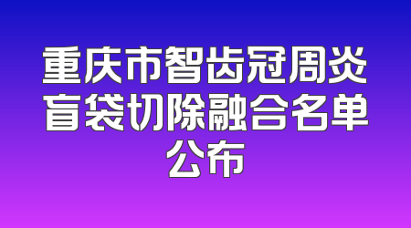 重庆市智齿冠周炎盲袋切除融合名单公布