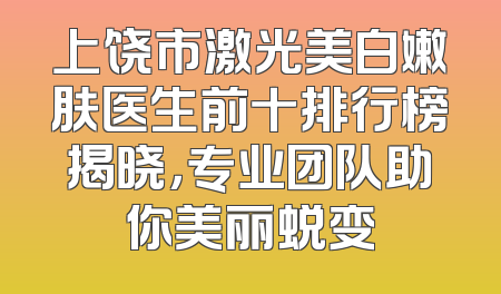 上饶市激光美白嫩肤医生前十排行榜揭晓，专业团队助你美丽蜕变