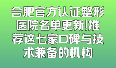 合肥官方认证整形医院名单更新！推荐这七家口碑与技术兼备的机构
